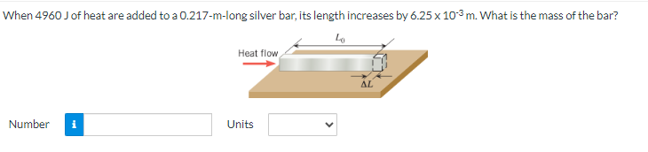 When 4960 J of heat are added to a 0.217-m-long silver bar, its length increases by 6.25 x 103 m. What is the mass of the bar?
Lo
Number
Heat flow
Units
AL