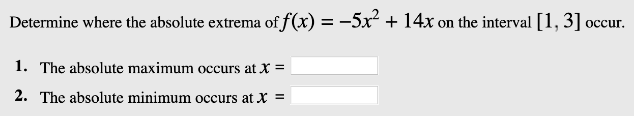 Determine where the absolute extrema of f(x) =--5x + 14x on the interval 1, 3] occur.
1. The absolute maximum occurs at X =
2. The absolute minimum occurs at X =
