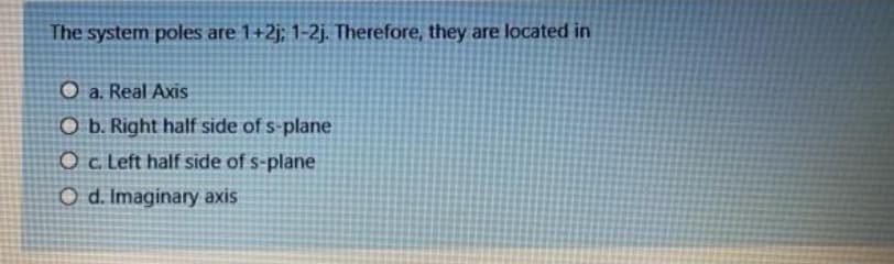 The system poles are 1+2j; 1-2j. Therefore, they are located in
O a. Real Axis
O b. Right half side of s-plane
Oc Left half side of s-plane
O d. Imaginary axis
