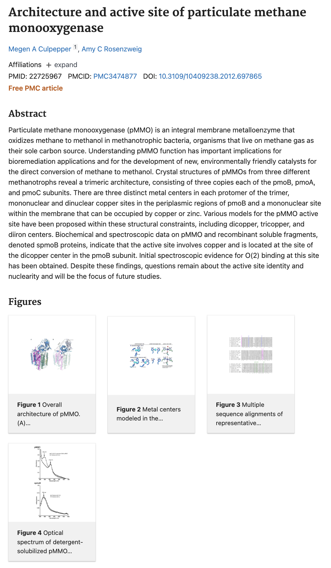 Architecture and active site of particulate methane
monooxygenase
Megen A Culpepper 1, Amy C Rosenzweig
Affiliations expand
PMID: 22725967 PMCID: PMC3474877 DOI: 10.3109/10409238.2012.697865
Free PMC article
Abstract
Particulate methane monooxygenase (pMMO) is an integral membrane metalloenzyme that
oxidizes methane to methanol in methanotrophic bacteria, organisms that live on methane gas as
their sole carbon source. Understanding pMMO function has important implications for
bioremediation applications and for the development of new, environmentally friendly catalysts for
the direct conversion of methane to methanol. Crystal structures of pMMOs from three different
methanotrophs reveal a trimeric architecture, consisting of three copies each of the pmoB, pmoA,
and pmoC subunits. There are three distinct metal centers in each protomer of the trimer,
mononuclear and dinuclear copper sites in the periplasmic regions of pmoB and a mononuclear site
within the membrane that can be occupied by copper or zinc. Various models for the pMMO active
site have been proposed within these structural constraints, including dicopper, tricopper, and
diiron centers. Biochemical and spectroscopic data on pMMO and recombinant soluble fragments,
denoted spmoB proteins, indicate that the active site involves copper and is located at the site of
the dicopper center in the pmoB subunit. Initial spectroscopic evidence for O(2) binding at this site
has been obtained. Despite these findings, questions remain about the active site identity and
nuclearity and will be the focus of future studies.
Figures
Figure 1 Overall
architecture of pMMO.
(A)...
MMO
проп
TO
Figure 4 Optical
spectrum of detergent-
solubilized pMMO...
न्छु ९०द्र प्रबुद्ध
3337
Figure 2 Metal centers
modeled in the...
Figure 3 Multiple
sequence alignments of
representative...