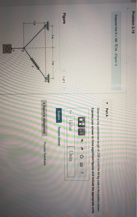 Part A
Determine the unstretched length of DB to hold the 40-kg crate in the position shown.
Express your answer to three significant figures and include the appropriate units.
Value
Units
Submit
Bequest Answer
