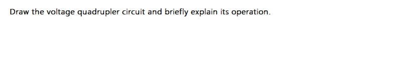 Draw the voltage quadrupler circuit and briefly explain its operation.
