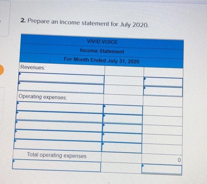 2. Prepare an income statement for July 2020.
VIVID VOICE
Income Statement
For Month Ended July 31, 2020
Revenues:
Operating expenses:
Total operating expenses
