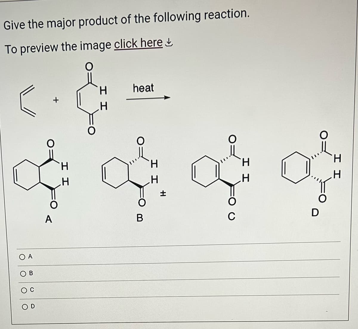 Give the major product of the following reaction.
To preview the image click here
O A
B
H
ထုံးထုံးထုံးထုံး
.H
B
C
OD
+
A
H
H
.H
.H
heat
H
D
