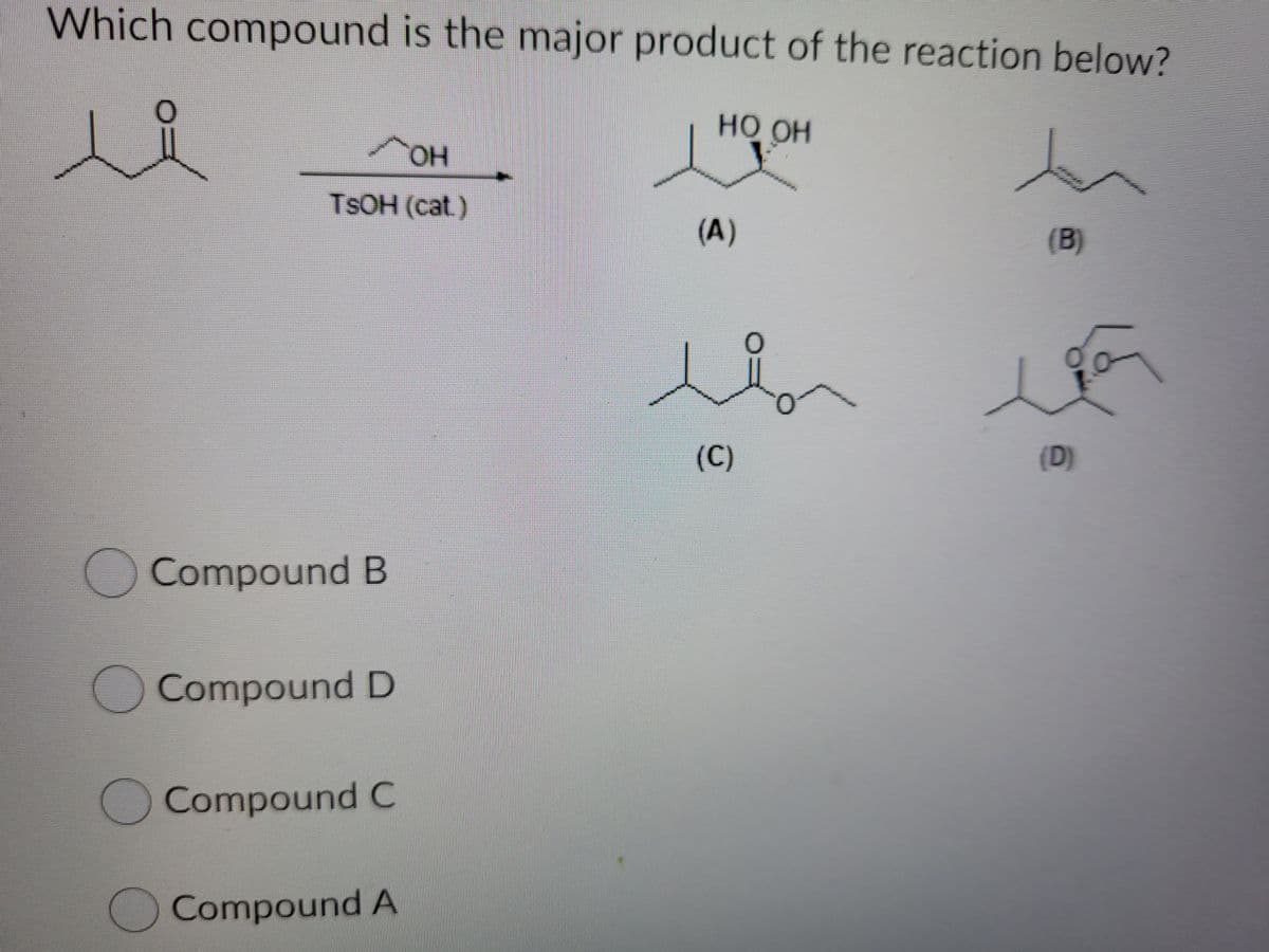 Which compound is the major product of the reaction below?
HO OH
11419
HO,
он
TSOH (cat)
(A)
(В)
(D)
(C)
O Compound B
Compound D
Compound C
Compound A
