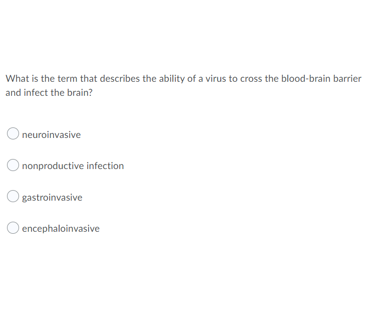 What is the term that describes the ability of a virus to cross the blood-brain barrier
and infect the brain?
neuroinvasive
nonproductive infection
gastroinvasive
encephaloinvasive
