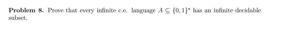 Problem 8. Prove that every infinite c.e.
language A C {0, 1}* has an infinite decidable
subset.
