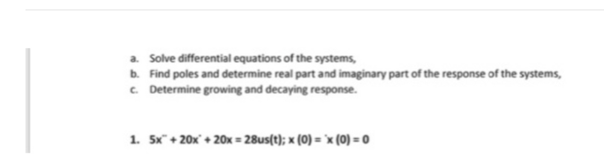 a. Solve differential equations of the systems,
b. Find poles and determine real part and imaginary part of the response of the systems,
c. Determine growing and decaying response.
1. 5x + 20x + 20x=28us(t); x (0)=x (0) = 0