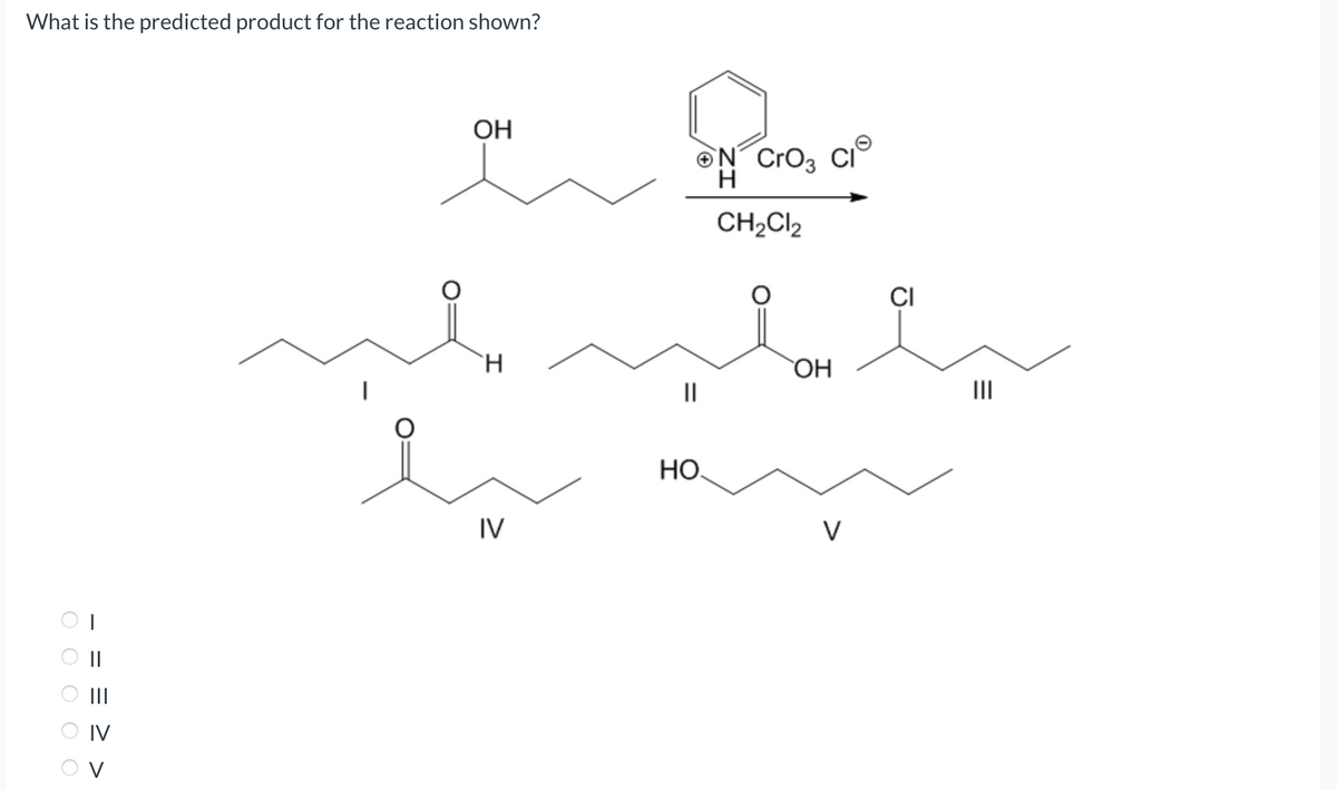 What is the predicted product for the reaction shown?
O O O O O
IV
V
OH
an
H
IV
||
НО.
N CrO3 CI
H
CH₂Cl₂
OH
V
CI
|||