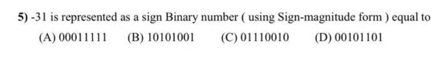 5) -31 is represented as a sign Binary number ( using Sign-magnitude form ) equal to
(A) 00011111
(B) 10101001
(C) 01110010
(D) 00101101
