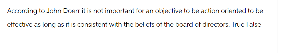 According to John Doerr it is not important for an objective to be action oriented to be
effective as long as it is consistent with the beliefs of the board of directors. True False