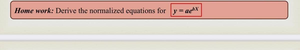 Home work: Derive the normalized equations for y=aebx|