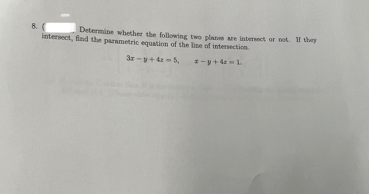 8.
Determine whether the following two planes are intersect or not. If they
intersect, find the parametric equation of the line of intersection.
3x -y + 4z = 5,
x-y + 4z = 1.