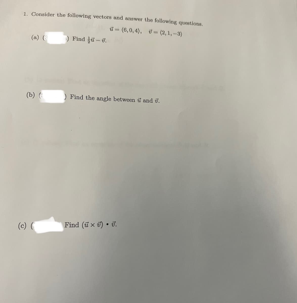 1. Consider the following vectors and answer the following questions.
= (6,0,4), = (2, 1,-3)
(a) (3
(b) (
(c) (
Find - .
) Find the angle between u and 7.
Find (u × v) • 7.