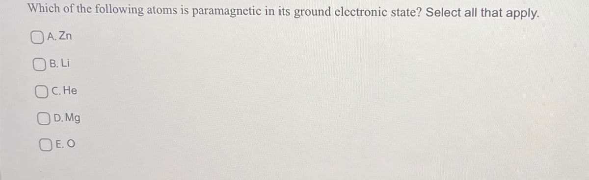 Which of the following atoms is paramagnetic in its ground electronic state? Select all that apply.
A. Zn
B. Li
C. He
OD. Mg
E. O