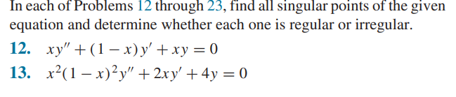 In each of Problems 12 through 23, find all singular points of the given
equation and determine whether each one is regular or irregular.
12. xy" +(1-x)y' + xy = 0
13. x²(1-x)²y" + 2xy' + 4y =0