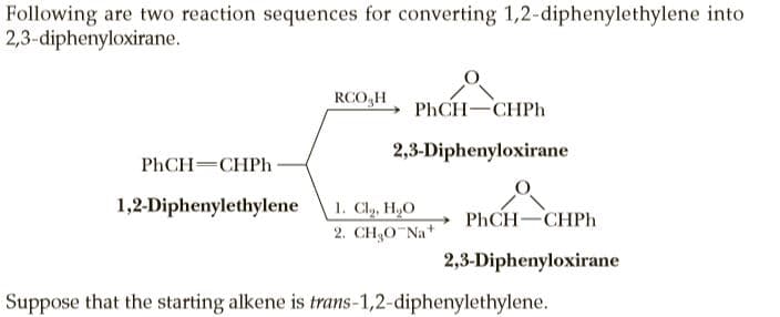 Following are two reaction sequences for converting 1,2-diphenylethylene into
2,3-diphenyloxirane.
RCO,H
PHCH-CHPH
2,3-Diphenyloxirane
PHCH=CHPH
1,2-Diphenylethylene
1. Cla, HO
2. CH3O¯N +
PHCH-CHPH
2,3-Diphenyloxirane
Suppose that the starting alkene is trans-1,2-diphenylethylene.
