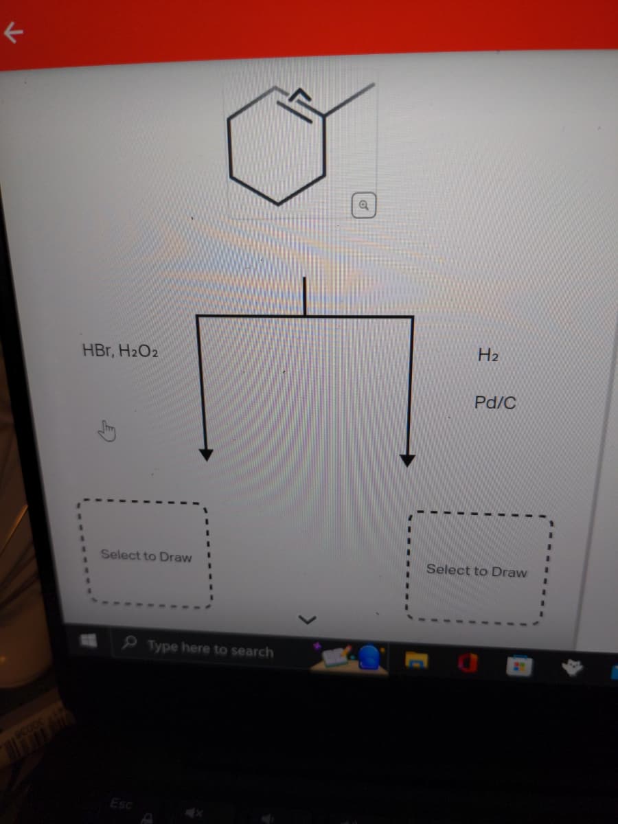 K
HBr, H₂O2
Select to Draw
Esc
Type here to search
Q
H₂
Pd/C
Select to Draw