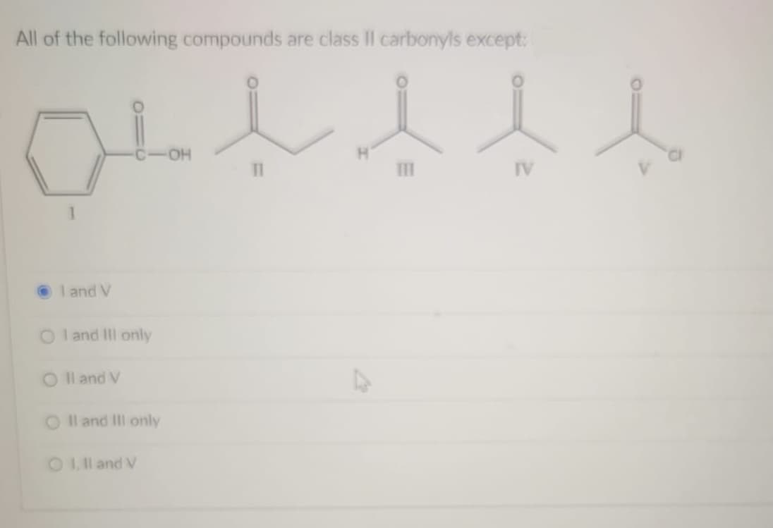 All of the following compounds are class II carbonyls except:
OH
II
IV
I and V
I and III only
O Il and V
O Il and III only
O Lll and V
