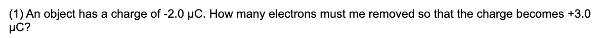 (1) An object has a charge of -2.0 μC. How many electrons must me removed so that the charge becomes +3.0
μC?