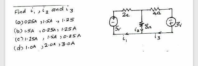 Find i, ,i2 and i3
22
(a)025A ,1.SA , 1:25
(b) 1.SA ,025A) 1:25 A
(c)1. 25A >
(d) 1.0A ,2.0n , 3.0A
[5v
1-SA ,0.25A
i3
