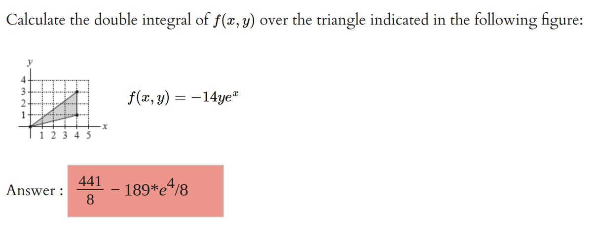 Calculate the double integral of f(x, y) over the triangle indicated in the following figure:
4
3
2
1
#
1 2 3 4 5
Answer:
x
441
8
f(x, y) = −14ye™
189*e4/8