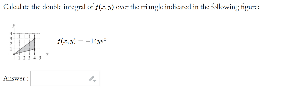 Calculate the double integral of f(x, y) over the triangle indicated in the following figure:
1
12345
Answer:
·x
f(x, y) = -14ye