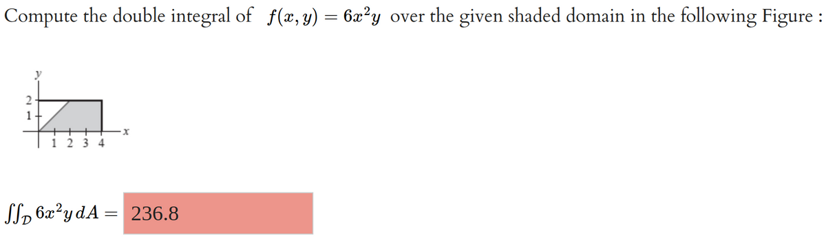 Compute the double integral of f(x, y) = 6x²y over the given shaded domain in the following Figure :
2
1
y
1234
X
ff 6x²y dA= 236.8