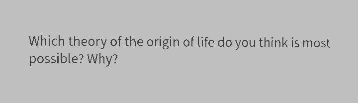 Which theory of the origin of life do you think is most
possible? Why?
