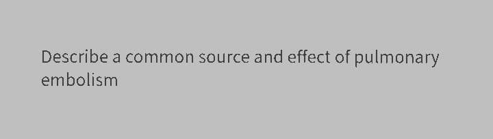 Describe a common source and effect of pulmonary
embolism
