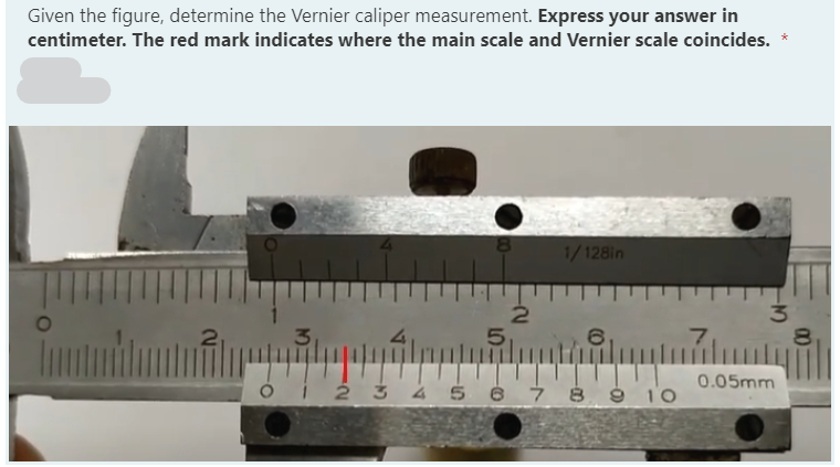 Given the figure, determine the Vernier caliper measurement. Express your answer in
centimeter. The red mark indicates where the main scale and Vernier scale coincides.
8.
1/128in
3,
5,
6.
7,
0.05mm
ói 2 3 4 5 67 8 9 10
