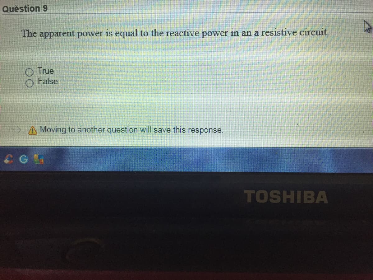 Quèstion 9
The apparent power is equal to the reactive power in an a resistive circuit.
True
False
A Moving to another question will save this response.
TOSHIBA
