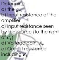 Determine
a) the gm
b) Input resistance of the
amplifier
c) Input resistance seen
by the source (to the right
of C,)
d) Voltage gain, A,
e) Output resistance
including R
