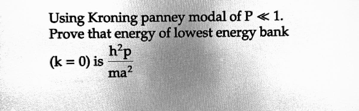 Using Kroning panney modal of P < 1.
Prove that energy of lowest energy bank
(k = 0) is
h²p
ma²