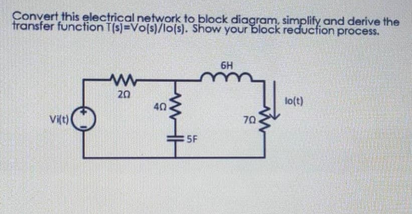 Convert this electrical network to block diagram, simplify and derive the
transfer function T(s)=Vo(s)/lo(s). Show your block reduction process.
6H
www
20
lo(t)
Vi(t)
5
40
www-
5F
70