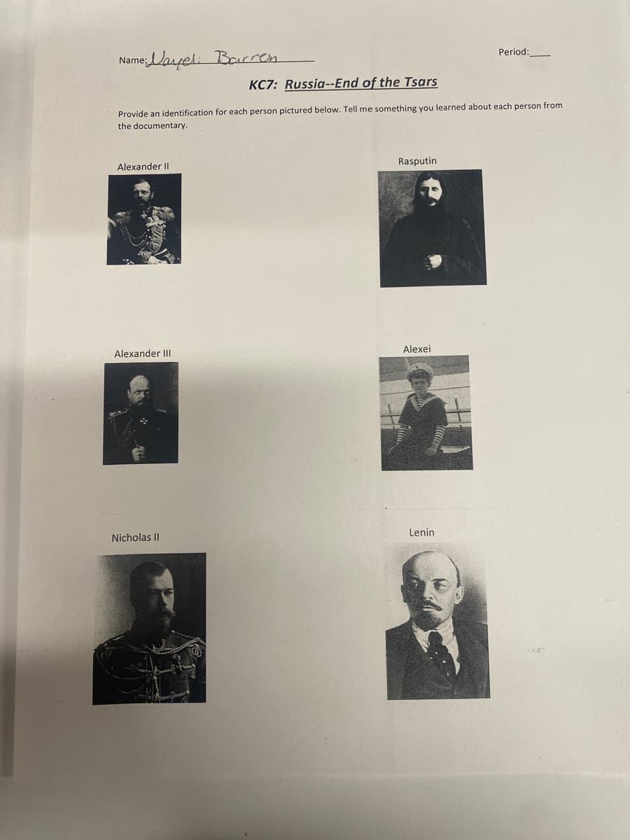 Name Nayel Barren
KC7: Russia--End of the Tsars
Period:
Provide an identification for each person pictured below. Tell me something you learned about each person from
the documentary.
Alexander II
Rasputin
Alexander III
Alexei
Nicholas II
Lenin