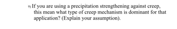 9) If you are using a precipitation strengthening against creep,
this mean what type of creep mechanism is dominant for that
application? (Explain your assumption).
