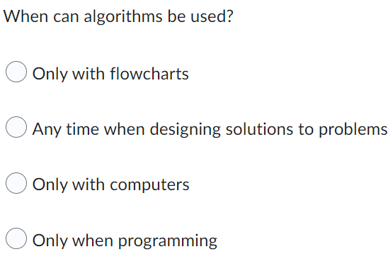 When can algorithms be used?
Only with flowcharts
Any time when designing solutions to problems
Only with computers
Only when programming
