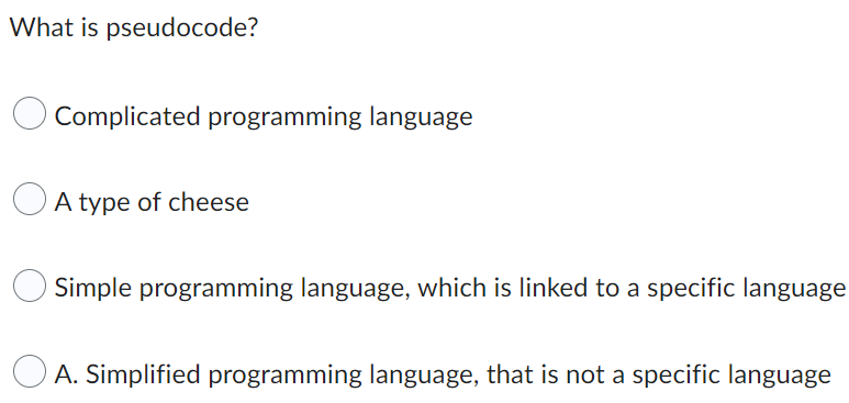 What is pseudocode?
Complicated programming language
A type of cheese
Simple programming language, which is linked to a specific language
A. Simplified programming language, that is not a specific language