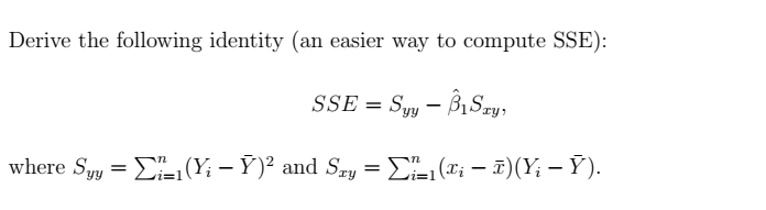 Derive the following identity (an easier way to compute SSE):
-
SSE = Syy - B₁Say,
where Syy = (Y₁ – Ý)² and Sxy = Σ²±1(xi − ˜)(Yi — Ý).
-
-