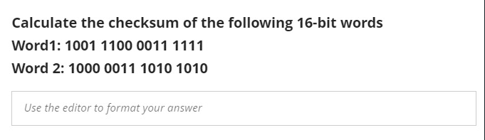 Calculate the checksum of the following 16-bit words
Word1: 1001 1100 0011 1111
Word 2: 1000 0011 1010 1010
Use the editor to format your answer
