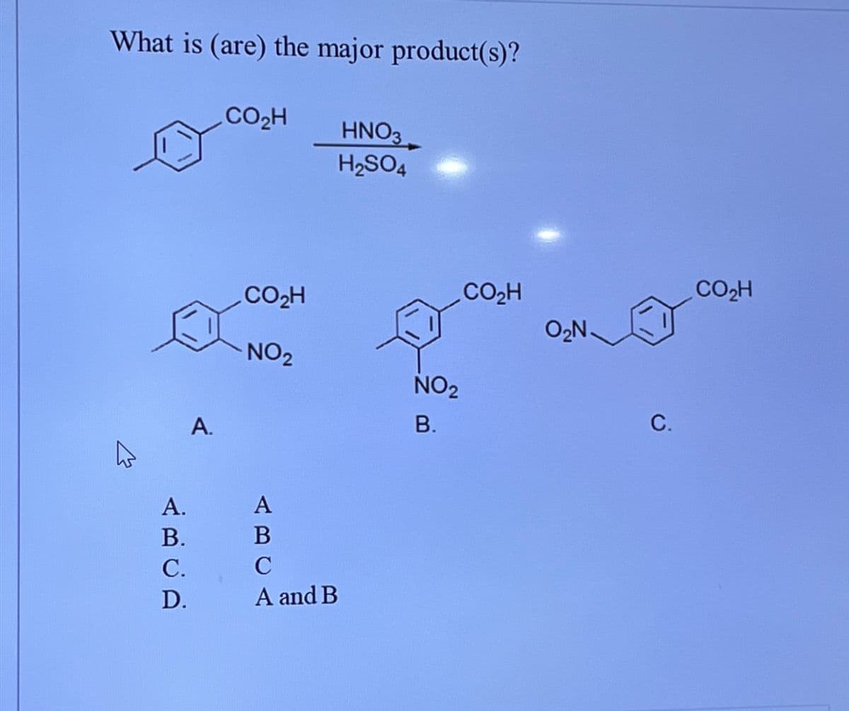 What is (are) the major product(s)?
A.
CO₂H
HNO3
H2SO4
CO₂H
NO2
ABCD
A.
A
B.
B
C.
C
D.
A and B
NO2
B.
CO,H
O₂N.
C.
CO₂H