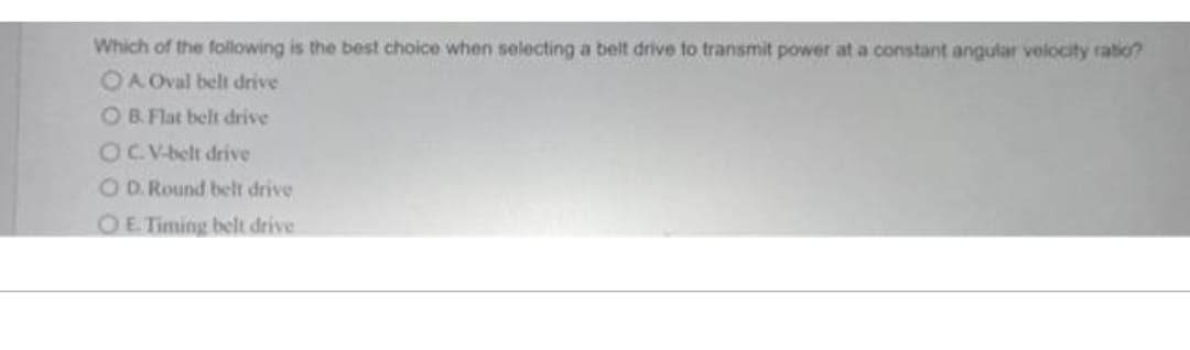 Which of the following is the best choice when selecting a belt drive to transmit power at a constant angular velocity ratio?
OA. Oval belt drive
OB. Flat belt drive
OC. V-belt drive
OD. Round belt drive
O E. Timing belt drive