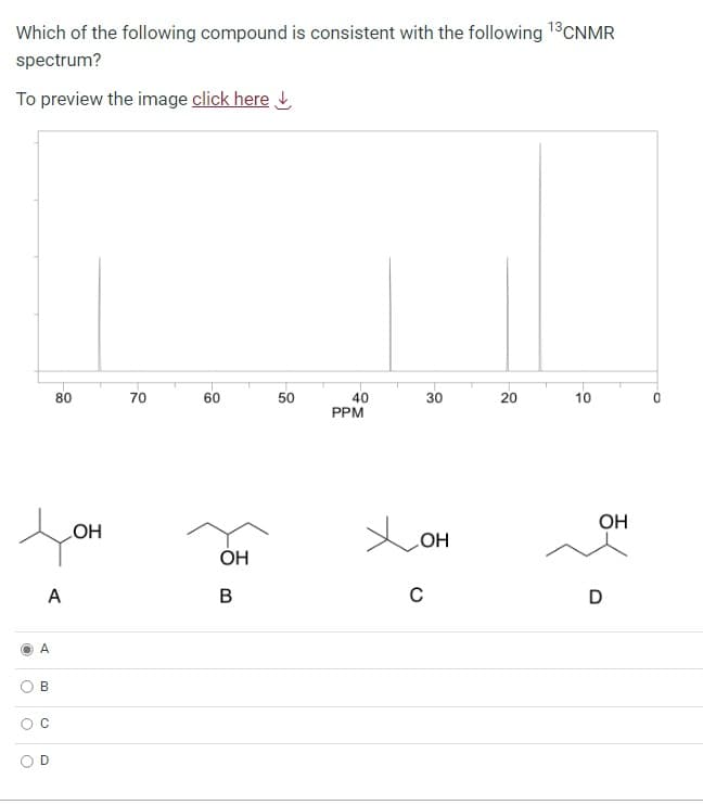 Which of the following compound is consistent with the following ¹3CNMR
spectrum?
To preview the image click here
O
О
о
A
A
B
О
80
D
OH
70
60
OH
B
50
40
PPM
30
хон
C
20
10
OH
D
O