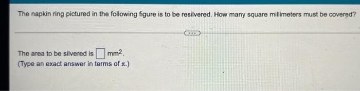 The napkin ring pictured in the following figure is to be resilvered. How many square millimeters must be covered?
The area to be silvered is mm².
(Type an exact answer in terms of x.)