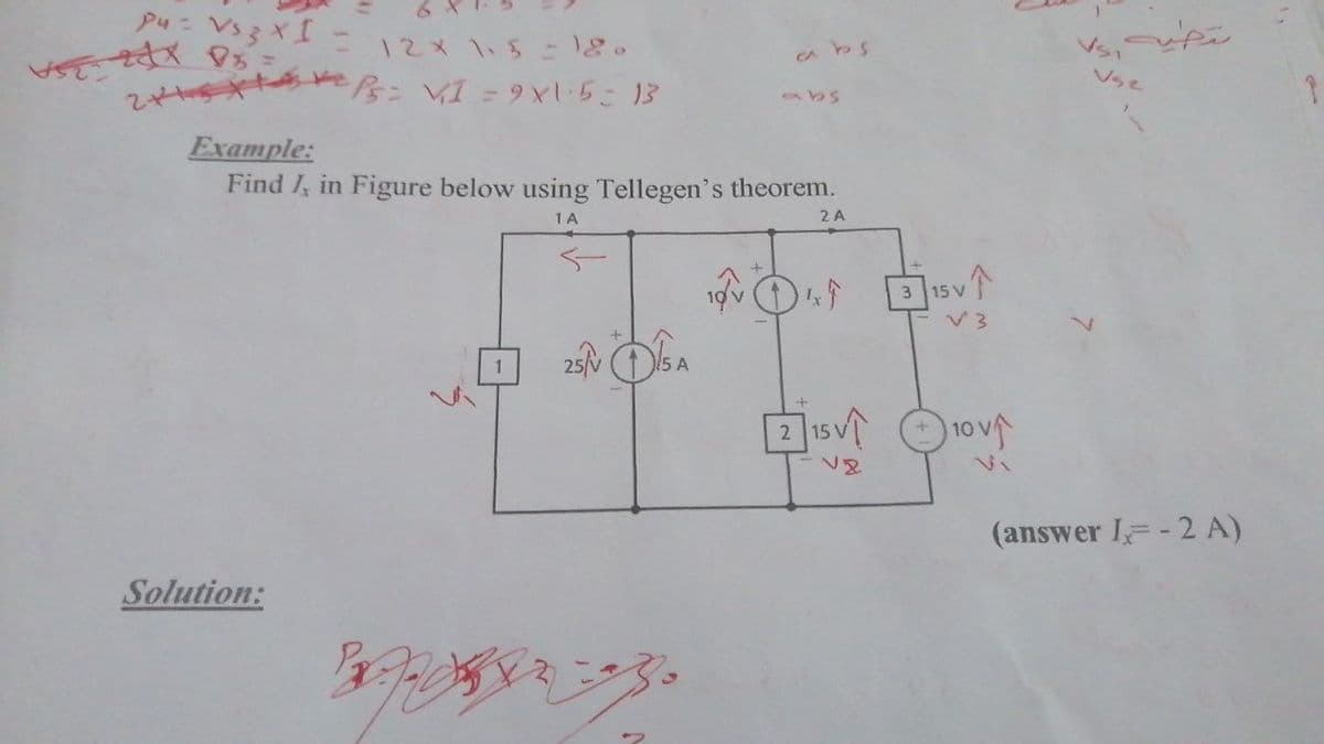 P4 Vs 3 xI
12メ \5 )。
Vs,
CA
Vse
2 屋ンVI = 9x15: 13
abs
Example:
Find I, in Figure below using Tellegen's theorem.
1 A
2 A
の 介
25 DsA
3.
15 V
V3
(answer I -2 A)
Solution:
