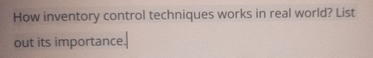 How inventory control techniques works in real world? List
out its importance.