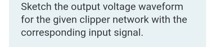 Sketch the output voltage waveform
for the given clipper network with the
corresponding input signal.
