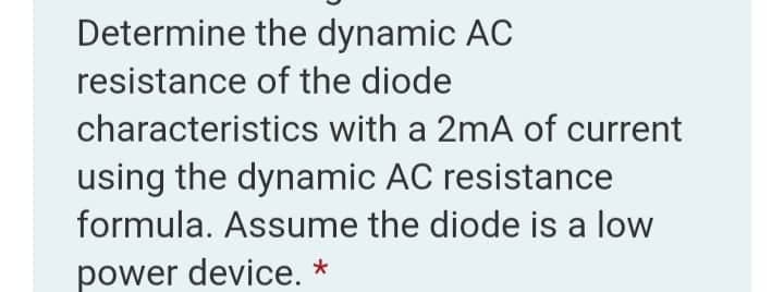 Determine the dynamic AC
resistance of the diode
characteristics with a 2mA of current
using the dynamic AC resistance
formula. Assume the diode is a low
power device. *
