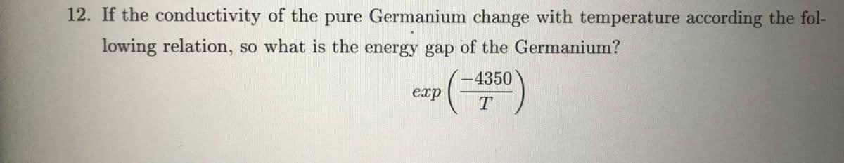 12. If the conductivity of the pure Germanium change with temperature according the fol-
lowing relation, so what is the energy gap of the Germanium?
-4350
exp
T
